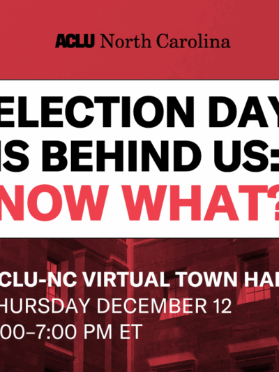 Election Day is Behind Us: Now What? ACLU-NC Virtual Town Hall, Thursday, December 12 6-7pm