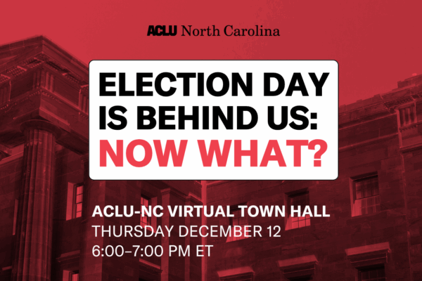 Election Day is Behind Us: Now What? ACLU-NC Virtual Town Hall, Thursday, December 12 6-7pm